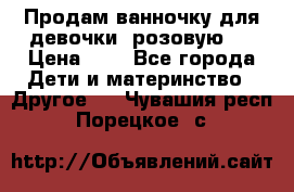 Продам ванночку для девочки (розовую). › Цена ­ 1 - Все города Дети и материнство » Другое   . Чувашия респ.,Порецкое. с.